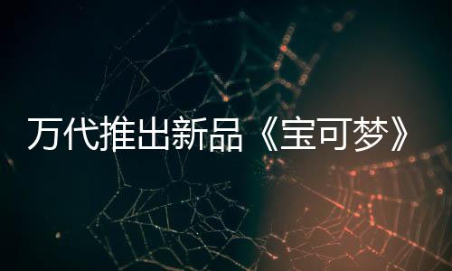 萬代推出新品《寶可夢》主題扭蛋 史上最大90mm尺寸