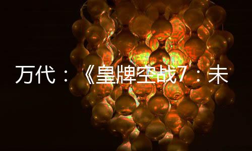 萬代：《皇牌空戰(zhàn)7：未知空域》總銷量突破600萬