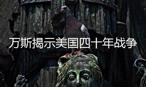 萬斯揭示美國四十年戰(zhàn)爭歷程，未嘗一勝的原因探討
