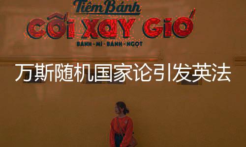萬斯隨機(jī)國家論引發(fā)英法不滿