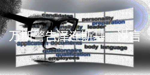 萬(wàn)斯警告澤連斯基，謹(jǐn)言慎行，避免批評(píng)特朗普