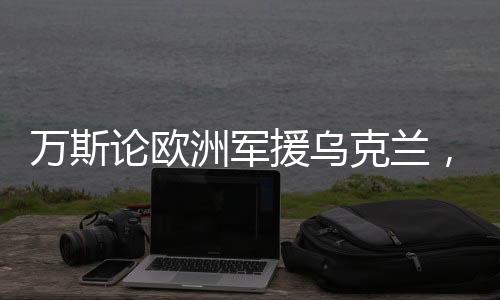 萬斯論歐洲軍援烏克蘭，歐洲的行為實際上是在害烏克蘭人