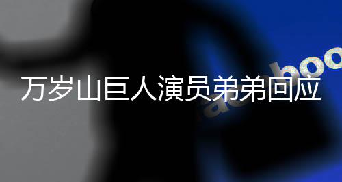萬歲山巨人演員弟弟回應(yīng)哥哥意外走紅