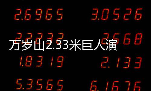 萬歲山2.33米巨人演員走紅——矚目之星崛起之路