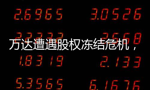 萬達(dá)遭遇股權(quán)凍結(jié)危機(jī)，80億資產(chǎn)遭遇凍結(jié)事件全面解析