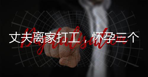 丈夫離家打工，懷孕三個(gè)月妻子崩潰大哭背后的故事
