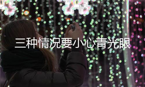 三種情況要小心青光眼
