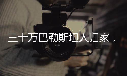 三十萬巴勒斯坦人歸家，一場歷史性的轉(zhuǎn)折