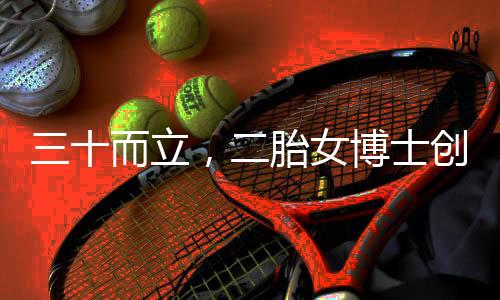 三十而立，二胎女博士創(chuàng)業(yè)之路的坎坷與挑戰(zhàn)