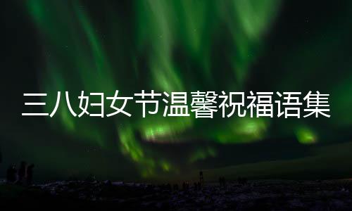 三八婦女節(jié)溫馨祝福語集錦，獻上深情的38條祝福