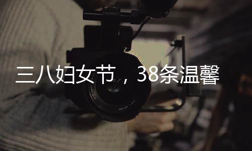 三八婦女節(jié)，38條溫馨的祝福獻(xiàn)給最美麗的人