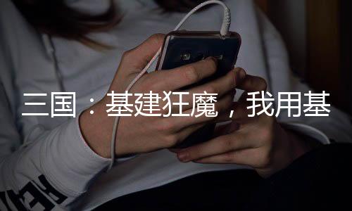 三國：基建狂魔，我用基建平天下
