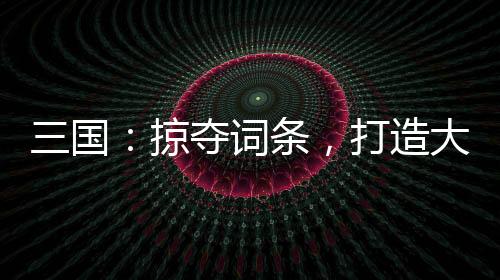 三國：掠奪詞條，打造大漢神朝