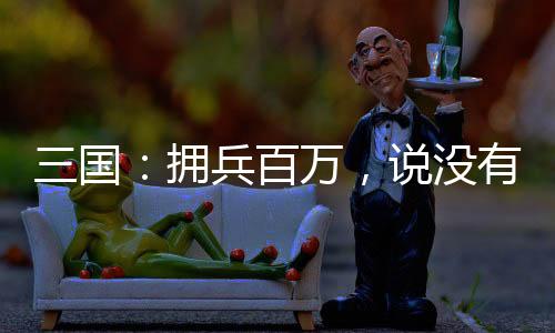 三國：擁兵百萬，說沒有不軌之心