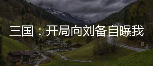 三國(guó)：開(kāi)局向劉備自曝我是穿越者