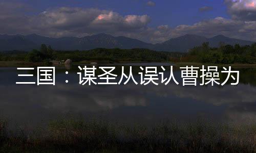 三國(guó)：謀圣從誤認(rèn)曹操為岳父開(kāi)始