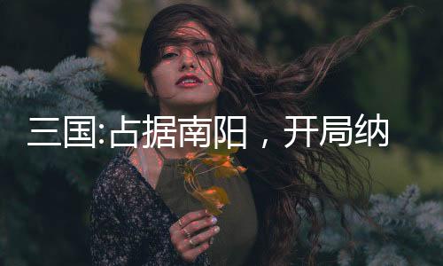 三國:占據(jù)南陽，開局納鄒氏