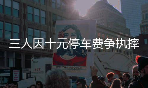 三人因十元停車費爭執(zhí)摔打六旬保安，引發(fā)社會關(guān)注