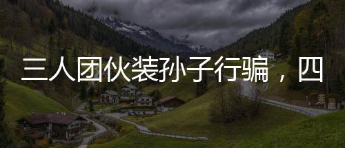 三人團伙裝孫子行騙，四天內(nèi)騙得五十萬，深度揭露一起詐騙事件