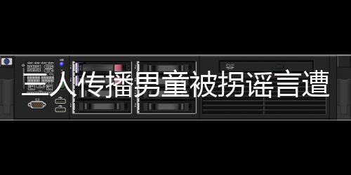三人傳播男童被拐謠言遭處罰，警示社會謠言需嚴(yán)肅對待