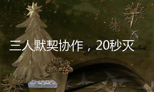 三人默契協(xié)作，20秒滅火器神同步滅火展示