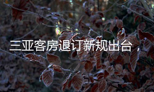 三亞客房退訂新規(guī)出臺(tái)，保障旅游市場(chǎng)健康發(fā)展