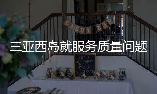 三亞西島就服務(wù)質(zhì)量問題致歉
