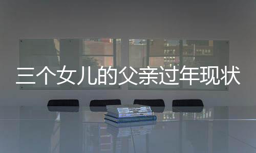 三個女兒的父親過年現(xiàn)狀