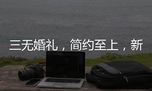 三無婚禮，簡約至上，新娘發(fā)言僅25秒——一場個性鮮明的時代婚禮
