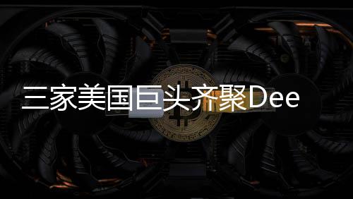 三家美國(guó)巨頭齊聚DeepSeek，共謀未來(lái)技術(shù)新篇章