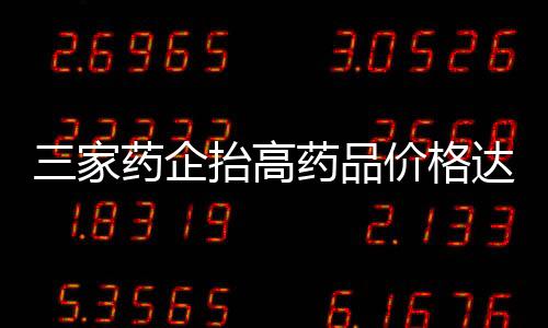 三家藥企抬高藥品價格達(dá)驚人倍數(shù) 被重罰逾兩億引發(fā)社會關(guān)注
