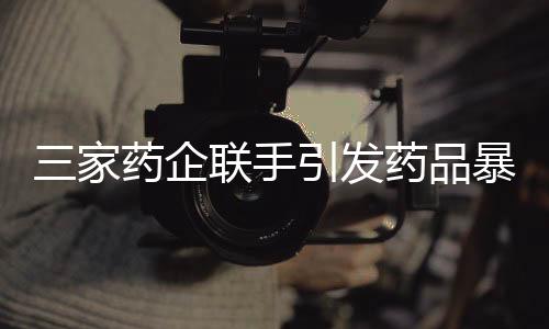 三家藥企聯(lián)手引發(fā)藥品暴漲，涉案藥物價(jià)格飆升近二十倍