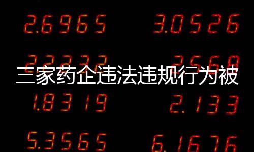 三家藥企違法違規(guī)行為被重罰，總額超過兩億元