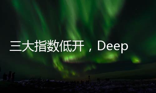 三大指數(shù)低開，DeepSeek概念股回調(diào)，股市動(dòng)態(tài)分析