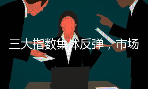 三大指數(shù)集體反彈，市場迎來反轉機遇