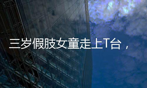 三歲假肢女童走上T臺，勇敢追夢，星光璀璨