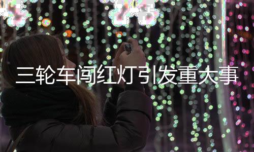 三輪車闖紅燈引發(fā)重大事故后逃逸事件全面解析