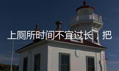 上廁所時(shí)間不宜過(guò)長(zhǎng)，把握時(shí)間與健康的微妙平衡