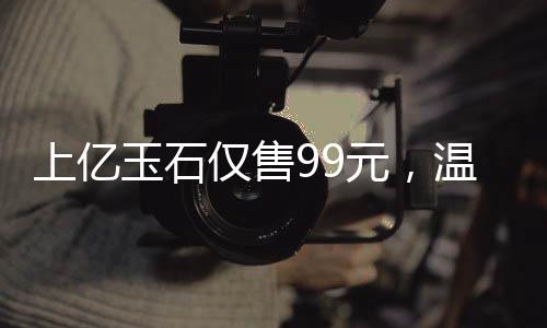 上億玉石僅售99元，溫情贈送老人