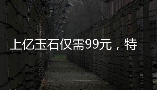 上億玉石僅需99元，特惠贈送老人——以愛心傳遞價值的光輝故事