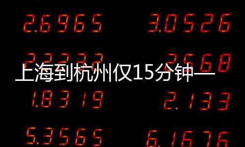 上海到杭州僅15分鐘——高速鐵路時代的極速穿梭