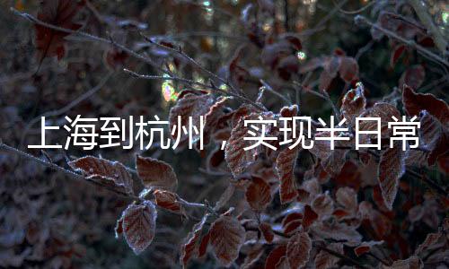 上海到杭州，實(shí)現(xiàn)半日常往返只需十五分鐘暢想之旅