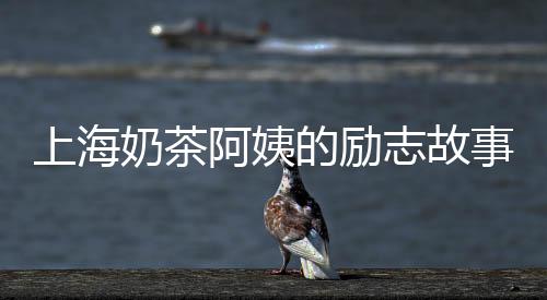 上海奶茶阿姨的勵(lì)志故事，再創(chuàng)業(yè)的69歲創(chuàng)業(yè)之旅！