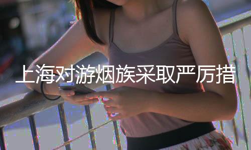 上海對游煙族采取嚴(yán)厲措施，全面加強(qiáng)公共場所禁煙管理