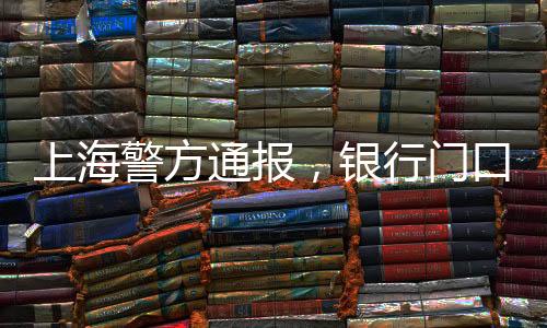 上海警方通報(bào)，銀行門口發(fā)生干擾秩序煙霧事件