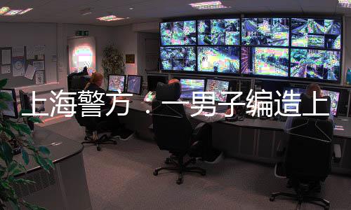上海警方：一男子編造上海地鐵猥褻案相關(guān)謠言被抓