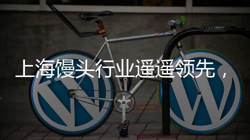 上海饅頭行業(yè)遙遙領(lǐng)先，引領(lǐng)城市食品產(chǎn)業(yè)新潮流
