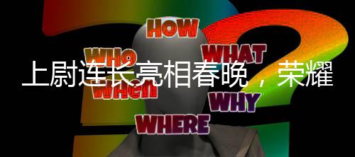 上尉連長亮相春晚，榮耀背后的故事