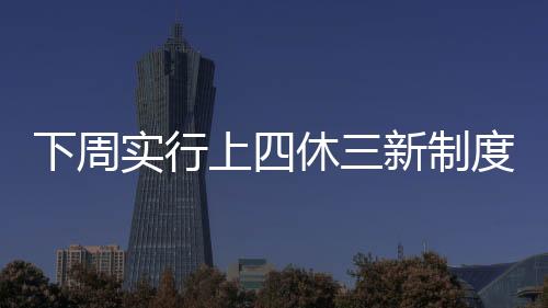 下周實(shí)行上四休三新制度，不再調(diào)休，提升員工幸福感