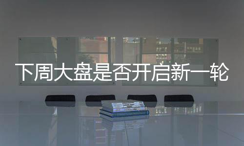 下周大盤是否開啟新一輪上漲——股市走勢分析與預測